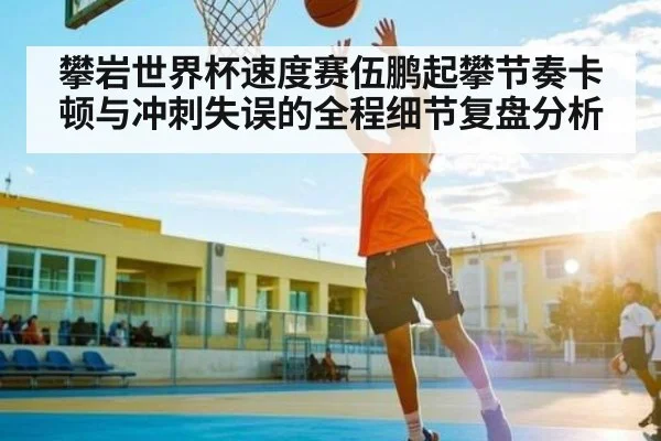 攀岩世界杯速度赛伍鹏起攀节奏卡顿与冲刺失误的全程细节复盘分析