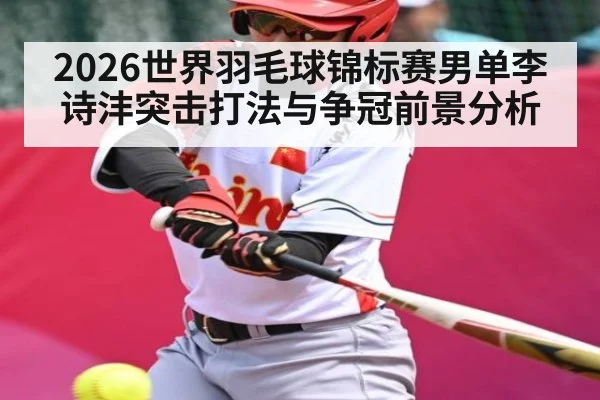 2026世界羽毛球锦标赛男单李诗沣突击打法与争冠前景分析